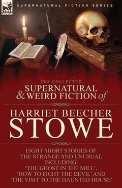 Coperta cărții 'The Collected Supernatural and Weird Fiction of Harriet Beecher Stowe: Eight Short Stories of the Strange and Unusual'