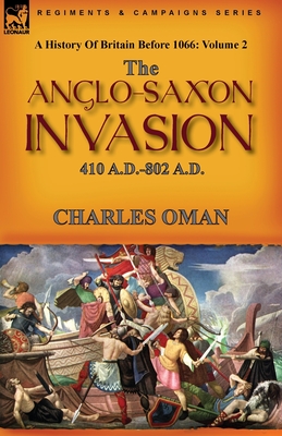 A History of Britain Before 1066: Volume 2--The Anglo-Saxon Invasion: 410 A.D.-802 A.D. - Charles Oman