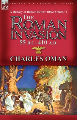 A History of Britain Before 1066-Volume 1: the Roman Invasion 55 B. C.-410 A. D. - Charles Oman