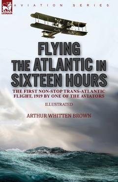 Coperta cărții 'Flying the Atlantic in Sixteen Hours: the First Non-Stop Trans-Atlantic Flight, 1919 by One of the Aviators - Arthur'