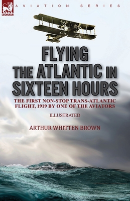 Coperta cărții 'Flying the Atlantic in Sixteen Hours: the First Non-Stop Trans-Atlantic Flight, 1919 by One of the Aviators - Arthur'