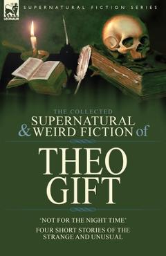 Coperta cărții 'The Collected Supernatural and Weird Fiction of Theo Gift: Four Short Stories of the Strange and Unusual: Not in the'