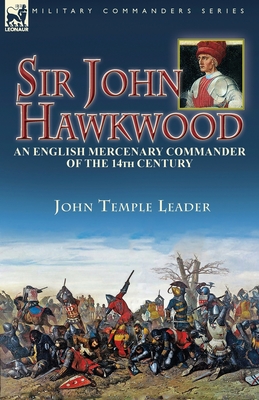 Sir John Hawkwood: an English Mercenary Commander of the 14th Century - John Temple Leader