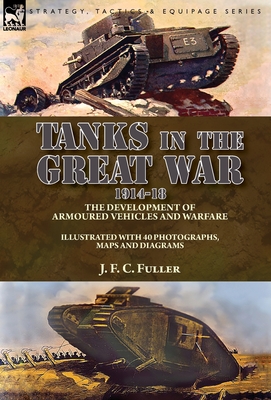 Tanks in the Great War, 1914-18: the Development of Armoured Vehicles and Warfare - J. F. C. Fuller