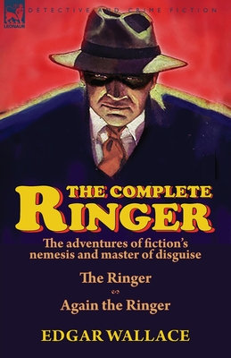 The Complete Ringer: the Adventures of Fiction's Nemesis and Master of Disguise-The Ringer & Again the Ringer - Edgar Wallace