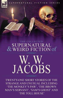 The Collected Supernatural and Weird Fiction of W. W. Jacobs: Twenty-One Short Stories of the Strange and Unusual including 'The Monkey's Paw', 'The B - W. W. Jacobs