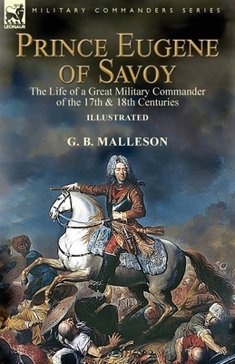 Prince Eugene of Savoy: the Life of a Great Military Commander of the 17th & 18th Centuries - G. B. Malleson