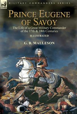 Prince Eugene of Savoy: the Life of a Great Military Commander of the 17th & 18th Centuries - G. B. Malleson