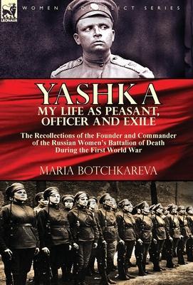 Yashka My Life as Peasant, Officer and Exile: the Recollections of the Founder and Commander of the Russian Women's Battalion of Death During the Firs - Maria Botchkareva
