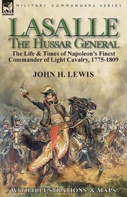 Lasalle-the Hussar General: the Life & Times of Napoleon's Finest Commander of Light Cavalry, 1775-1809 - John H. Lewis