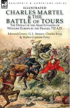 Charles Martel & the Battle of Tours: the Defeat of the Arab Invasion of Western Europe by the Franks, 732 A.D - Edward Creasy