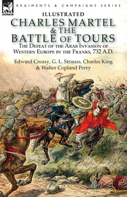 Charles Martel & the Battle of Tours: the Defeat of the Arab Invasion of Western Europe by the Franks, 732 A.D - Edward Creasy