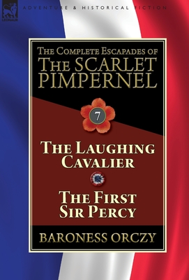 The Complete Escapades of The Scarlet Pimpernel: Volume 7-The Laughing Cavalier and The First Sir Percy - Baroness Orczy