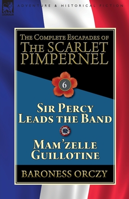 The Complete Escapades of the Scarlet Pimpernel: Volume 6-Sir Percy Leads the Band & Mam'zelle Guillotine - Baroness Orczy