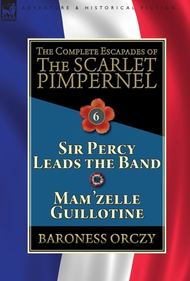 The Complete Escapades of the Scarlet Pimpernel: Volume 6-Sir Percy Leads the Band & Mam'zelle Guillotine - Baroness Orczy