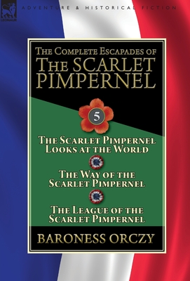 The Complete Escapades of the Scarlet Pimpernel: Volume 5-The Scarlet Pimpernel Looks at the World, The Way of the Scarlet Pimpernel & The League of t - Baroness Orczy