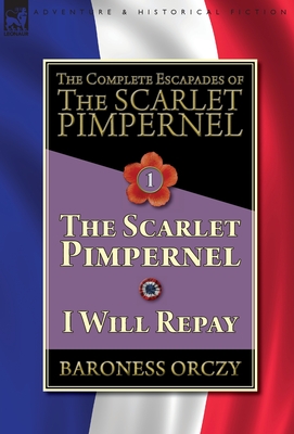 The Complete Escapades of The Scarlet Pimpernel-Volume 1: The Scarlet Pimpernel & I Will Repay - Baroness Orczy