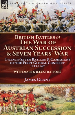 British Battles of the War of Austrian Succession & Seven Years' War: Twenty-Seven Battles & Campaigns of the First Global Conflict, 1743-1767 - James Grant