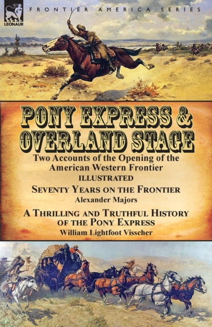 Pony Express & Overland Stage: Two Accounts of the Opening of the American Western Frontier-Seventy Years on the Frontier by Alexander Majors & A Thr - Alexander Majors