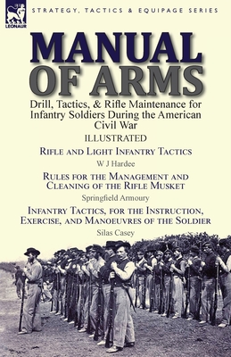 Manual of Arms: Drill, Tactics, & Rifle Maintenance for Infantry Soldiers During the American Civil War-Rifle and Light Infantry Tacti - W. J. Hardee