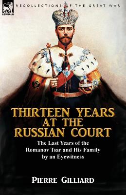 Thirteen Years at the Russian Court: the Last Years of the Romanov Tsar and His Family by an Eyewitness - Pierre Gilliard