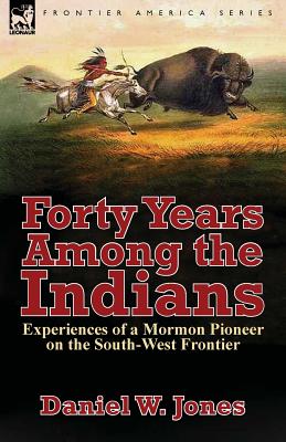 Forty Years Among the Indians: Experiences of a Mormon Pioneer on the South-West Frontier - Daniel W. Jones