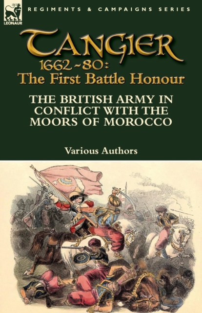 Tangier 1662-80: The First Battle Honour-The British Army in Conflict With the Moors of Morocco - Various Authors