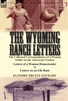 The Wyoming Ranch Letters: The Collected Correspondence of a Woman Settler on the American Frontier-Letters of a Woman Homesteader & Letters on a - Elinore Pruitt Stewart