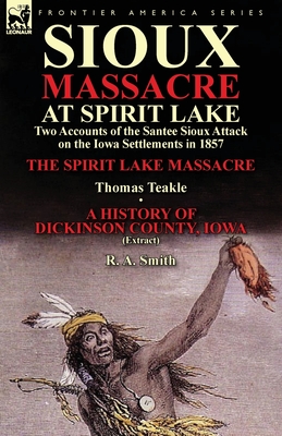 Sioux Massacre at Spirit Lake: Two Accounts of the Santee Sioux Attack on the Iowa Settlements in 1857-The Spirit Lake Massacre by Thomas Teakle & a - Thomas Teakle