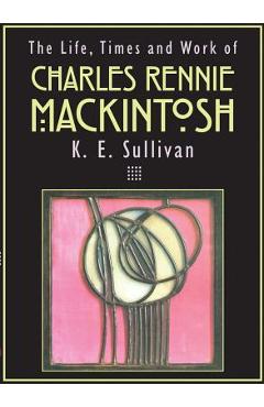 Coperta cărții 'The Life, Times and Work of Charles Rennie Mackintosh - K. E. Sullivan'