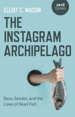 The Instagram Archipelago: Race, Gender, and the Lives of Dead Fish - Elliot C. Mason