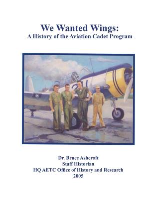 We Wanted Wings: A History of the Aviation Cadet Program - Bruce Ashcroft