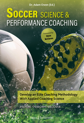 Soccer Science & Performance Coaching: Develop an Elite Coaching Methodology with Applied Coaching Science - Adam Owen