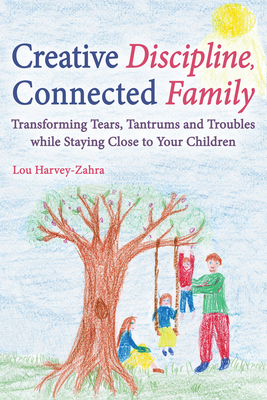 Creative Discipline, Connected Family: Transforming Tears, Tantrums and Troubles While Staying Close to Your Children - Lou Harvey-zahra