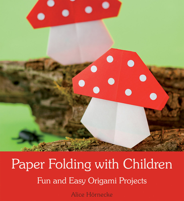 Paper Folding with Children: Fun and Easy Origami Projects - Alice Hörnecke