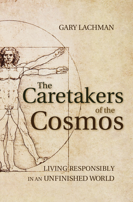 The Caretakers of the Cosmos: Living Responsibly in an Unfinished World - Gary Lachman