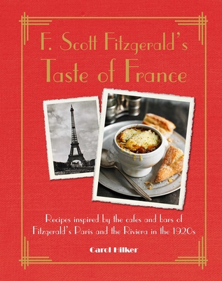 F. Scott Fitzgerald's Taste of France: Recipes Inspired by the Cafés and Bars of Fitzgerald's Paris and the Riviera in the 1920s - Carol Hilker