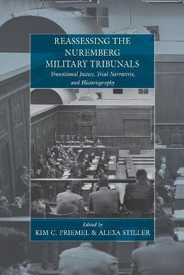 Reassessing the Nuremberg Military Tribunals: Transitional Justice, Trial Narratives, and Historiography - Kim C. Priemel