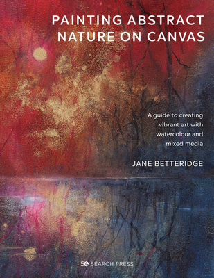 Painting Abstract Nature on Canvas: A Guide to Creating Vibrant Art with Watercolour and Mixed Media - Jane Betteridge