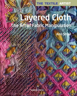 The Textile Artist: Layered Cloth: The Art of Fabric Manipulation - Ann Small