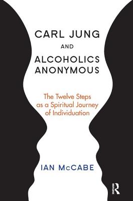 Carl Jung and Alcoholics Anonymous: The Twelve Steps as a Spiritual Journey of Individuation - Ian Mccabe