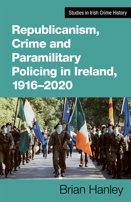 Republicanism, Crime and Paramilitary Policing, 1916-2020 - Brian Hanley