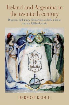 Ireland and Argentina in the Twentieth Century: Diaspora, Diplomacy, Dictatorship, Catholic Mission and the Falklands Crisis - Dermot Keogh