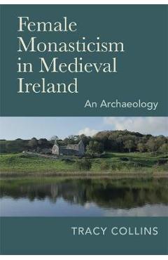 Coperta cărții 'Female Monasticism in Medieval Ireland: An Archaeology - Tracy Collins'