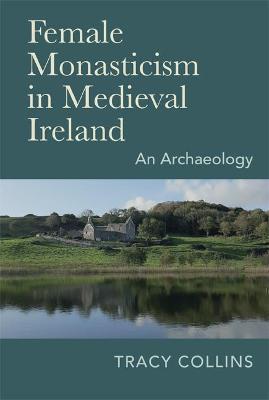 Female Monasticism in Medieval Ireland: An Archaeology - Tracy Collins