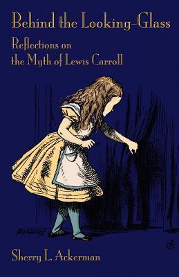 Behind the Looking-Glass: Reflections on the Myth of Lewis Carroll - Sherry L. Ackerman