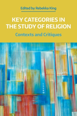 Key Categories in the Study of Religion: Contexts and Critiques - Rebekka King