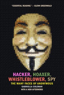 Hacker, Hoaxer, Whistleblower, Spy: The Many Faces of Anonymous - Gabriella Coleman