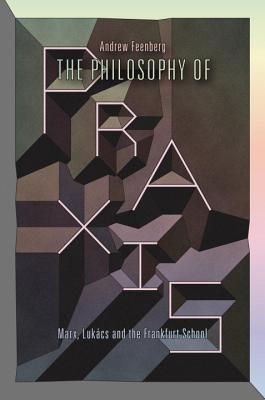 The Philosophy Of Praxis: Marx, Lukács And The Frankfurt School - Andrew Feenberg