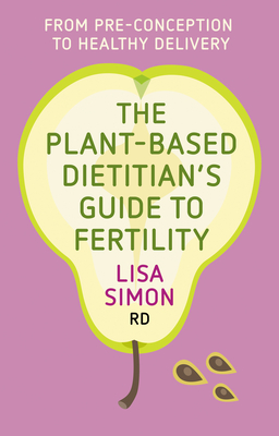 The Plant-Based Dietitian's Guide to Fertility: From Pre-Conception to Healthy Delivery - Lisa Simon Rd